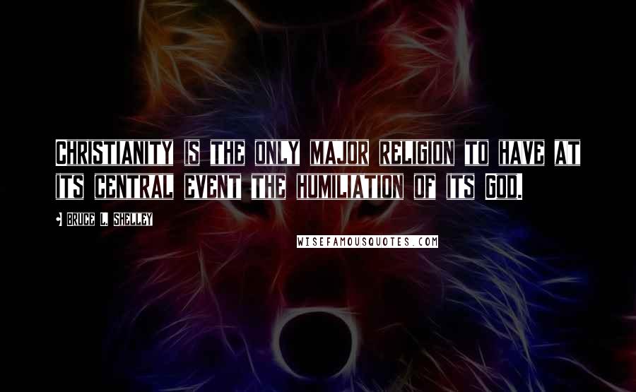 Bruce L. Shelley Quotes: Christianity is the only major religion to have at its central event the humiliation of its God.