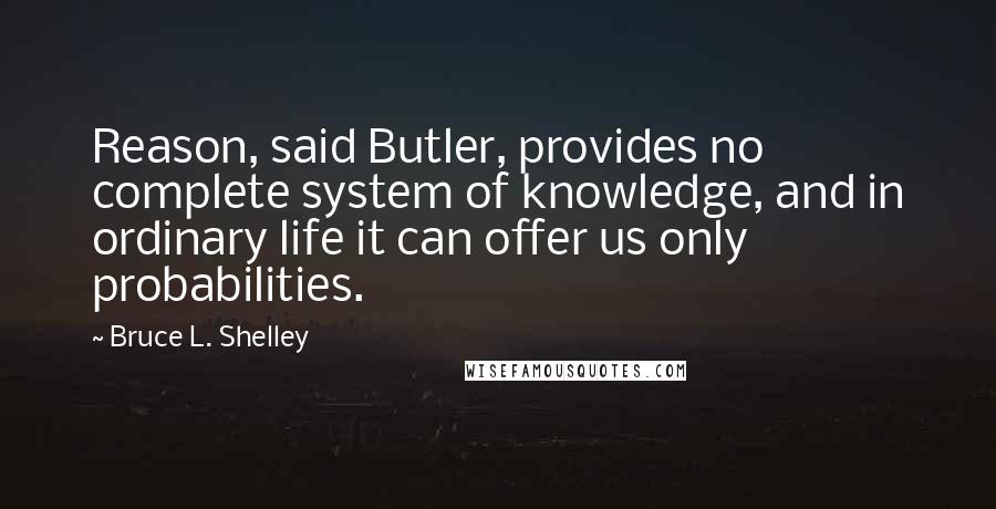 Bruce L. Shelley Quotes: Reason, said Butler, provides no complete system of knowledge, and in ordinary life it can offer us only probabilities.