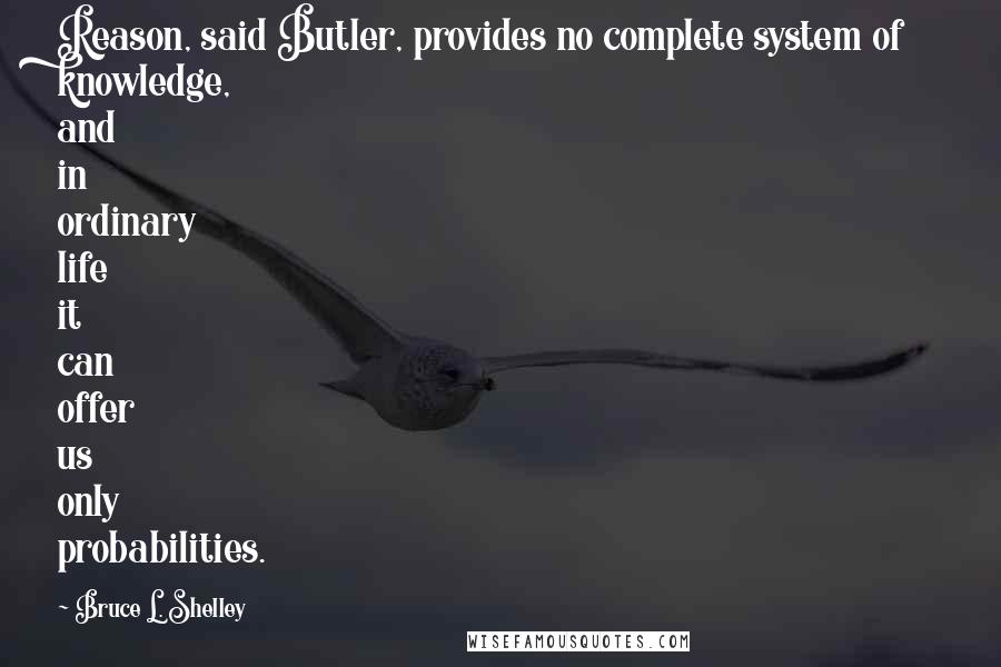 Bruce L. Shelley Quotes: Reason, said Butler, provides no complete system of knowledge, and in ordinary life it can offer us only probabilities.