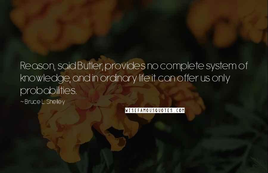 Bruce L. Shelley Quotes: Reason, said Butler, provides no complete system of knowledge, and in ordinary life it can offer us only probabilities.