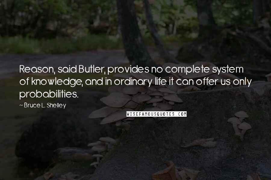 Bruce L. Shelley Quotes: Reason, said Butler, provides no complete system of knowledge, and in ordinary life it can offer us only probabilities.