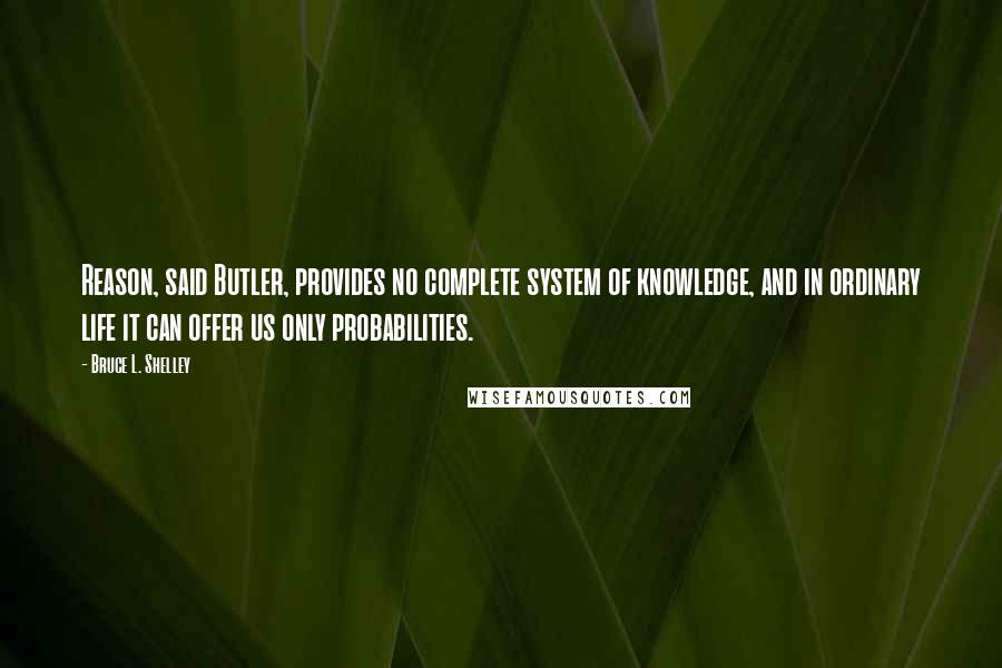 Bruce L. Shelley Quotes: Reason, said Butler, provides no complete system of knowledge, and in ordinary life it can offer us only probabilities.