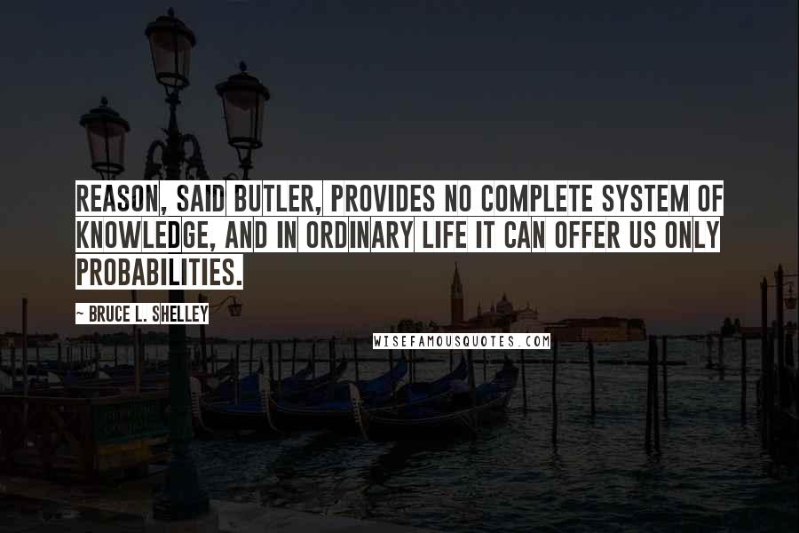 Bruce L. Shelley Quotes: Reason, said Butler, provides no complete system of knowledge, and in ordinary life it can offer us only probabilities.