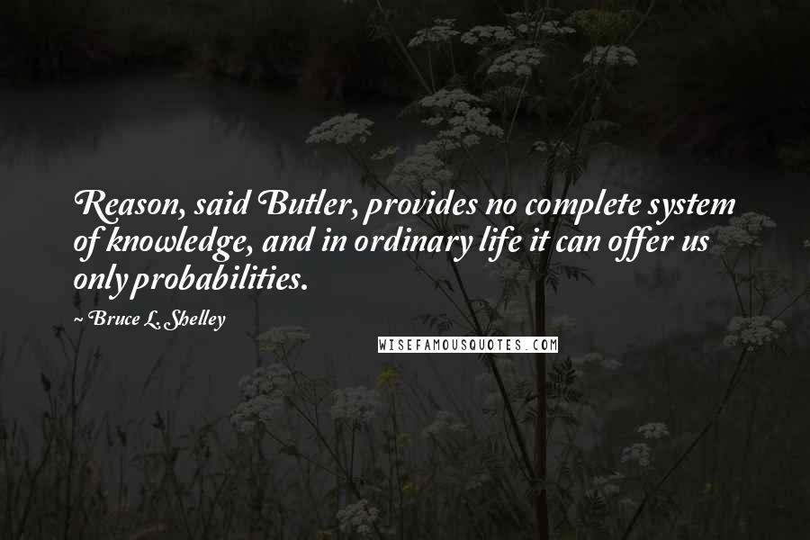 Bruce L. Shelley Quotes: Reason, said Butler, provides no complete system of knowledge, and in ordinary life it can offer us only probabilities.