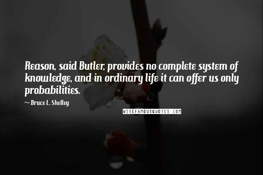 Bruce L. Shelley Quotes: Reason, said Butler, provides no complete system of knowledge, and in ordinary life it can offer us only probabilities.