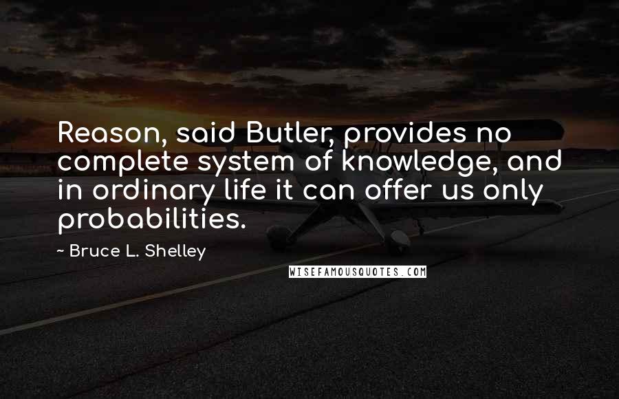 Bruce L. Shelley Quotes: Reason, said Butler, provides no complete system of knowledge, and in ordinary life it can offer us only probabilities.