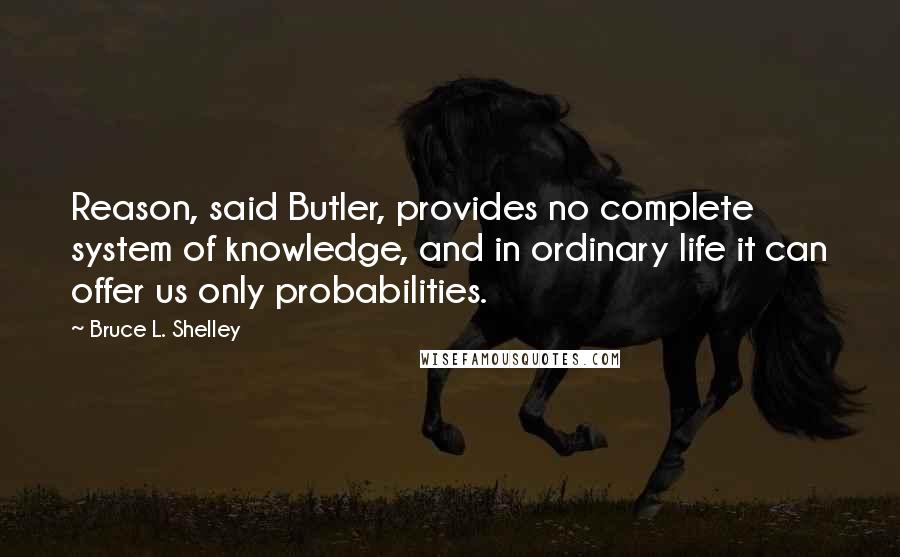 Bruce L. Shelley Quotes: Reason, said Butler, provides no complete system of knowledge, and in ordinary life it can offer us only probabilities.