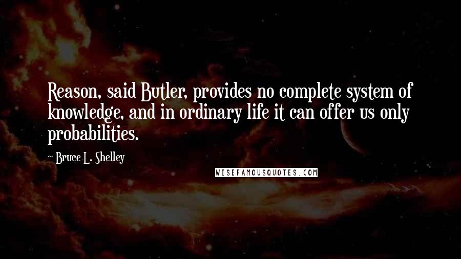 Bruce L. Shelley Quotes: Reason, said Butler, provides no complete system of knowledge, and in ordinary life it can offer us only probabilities.