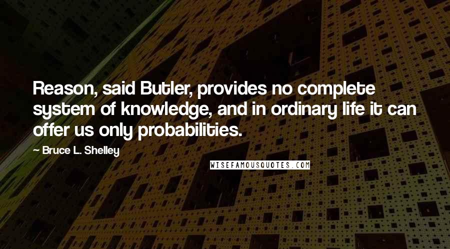 Bruce L. Shelley Quotes: Reason, said Butler, provides no complete system of knowledge, and in ordinary life it can offer us only probabilities.