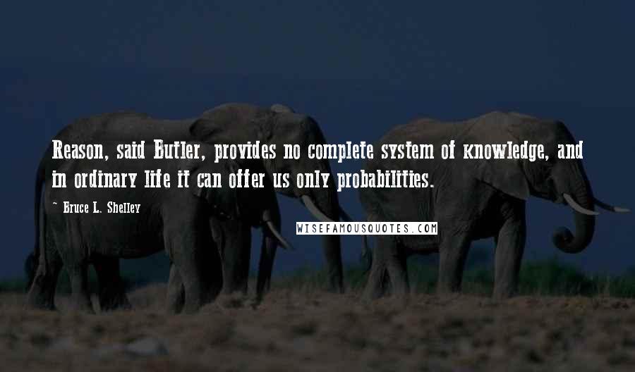 Bruce L. Shelley Quotes: Reason, said Butler, provides no complete system of knowledge, and in ordinary life it can offer us only probabilities.