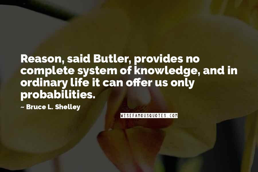 Bruce L. Shelley Quotes: Reason, said Butler, provides no complete system of knowledge, and in ordinary life it can offer us only probabilities.