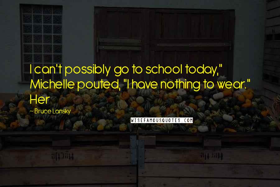 Bruce Lansky Quotes: I can't possibly go to school today," Michelle pouted, "I have nothing to wear." Her