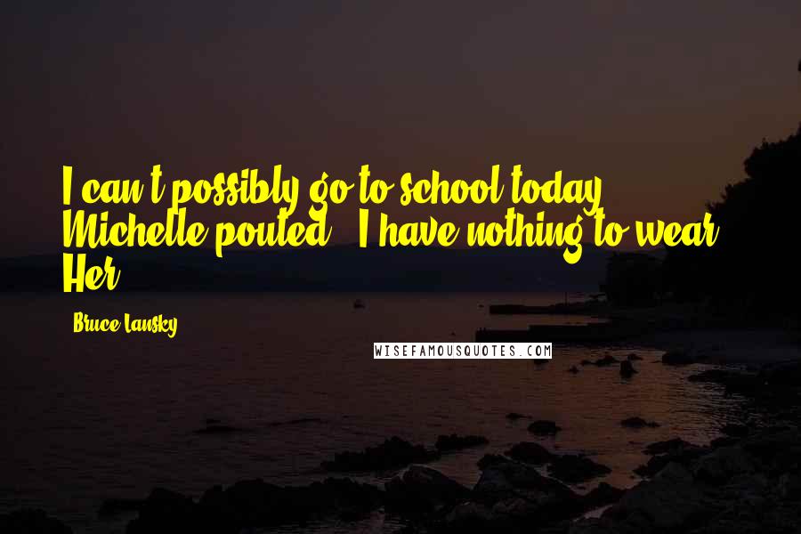 Bruce Lansky Quotes: I can't possibly go to school today," Michelle pouted, "I have nothing to wear." Her