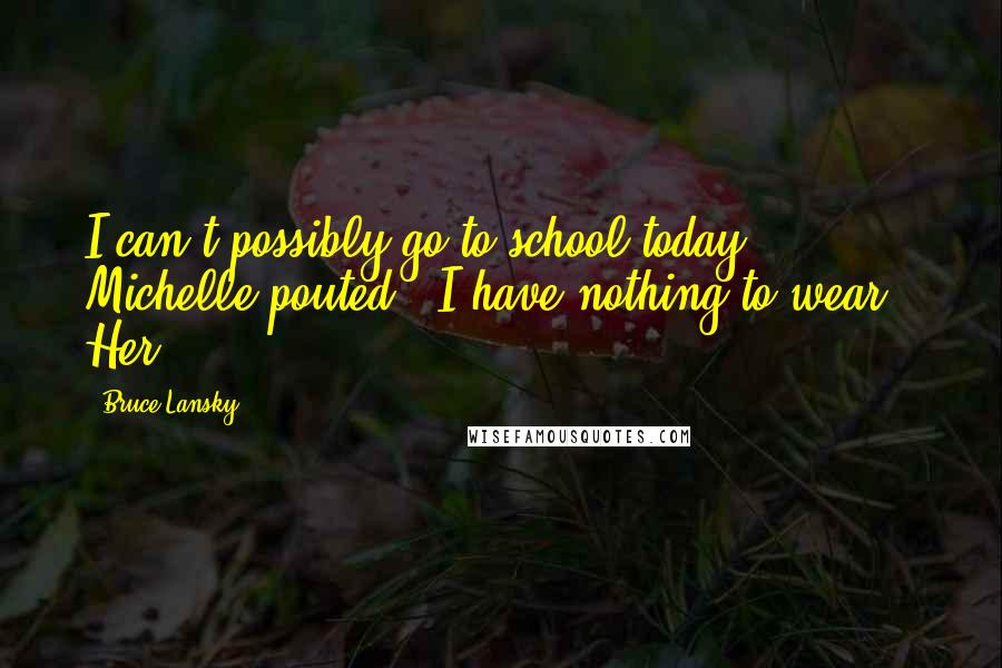 Bruce Lansky Quotes: I can't possibly go to school today," Michelle pouted, "I have nothing to wear." Her