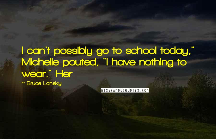 Bruce Lansky Quotes: I can't possibly go to school today," Michelle pouted, "I have nothing to wear." Her