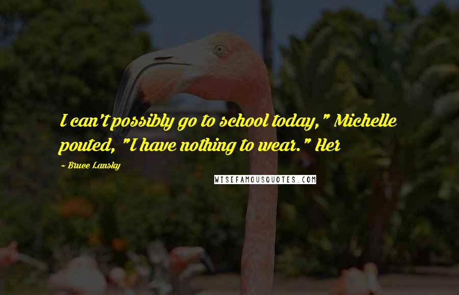 Bruce Lansky Quotes: I can't possibly go to school today," Michelle pouted, "I have nothing to wear." Her