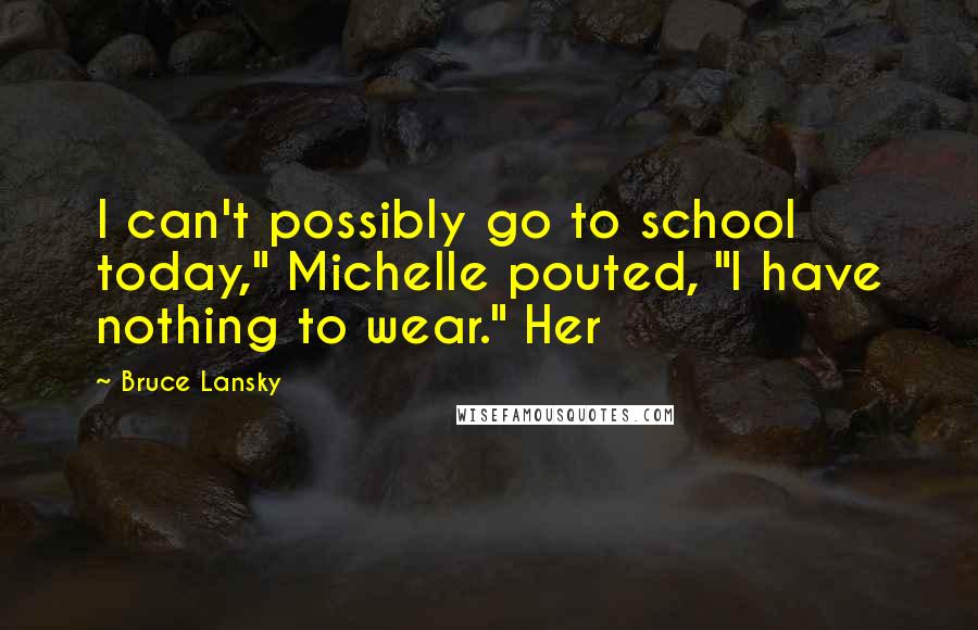 Bruce Lansky Quotes: I can't possibly go to school today," Michelle pouted, "I have nothing to wear." Her