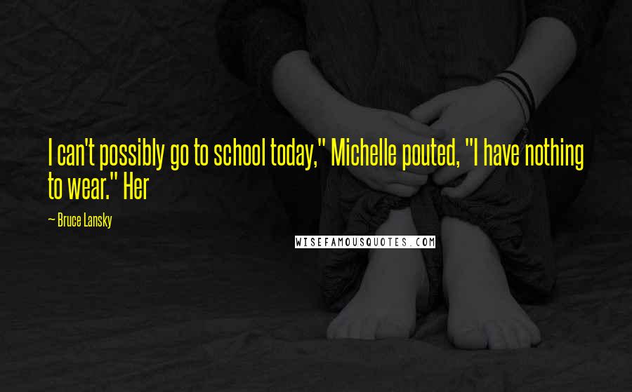 Bruce Lansky Quotes: I can't possibly go to school today," Michelle pouted, "I have nothing to wear." Her