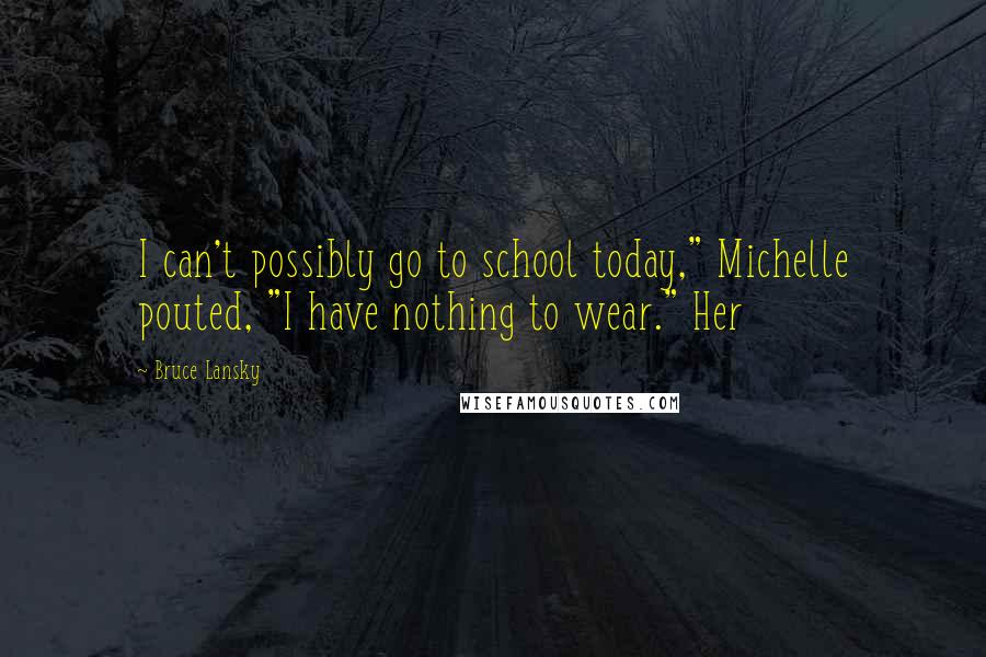 Bruce Lansky Quotes: I can't possibly go to school today," Michelle pouted, "I have nothing to wear." Her