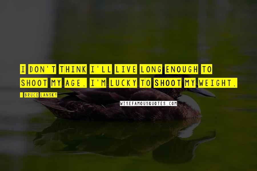 Bruce Lansky Quotes: I don't think I'll live long enough to shoot my age. I'm lucky to shoot my weight.