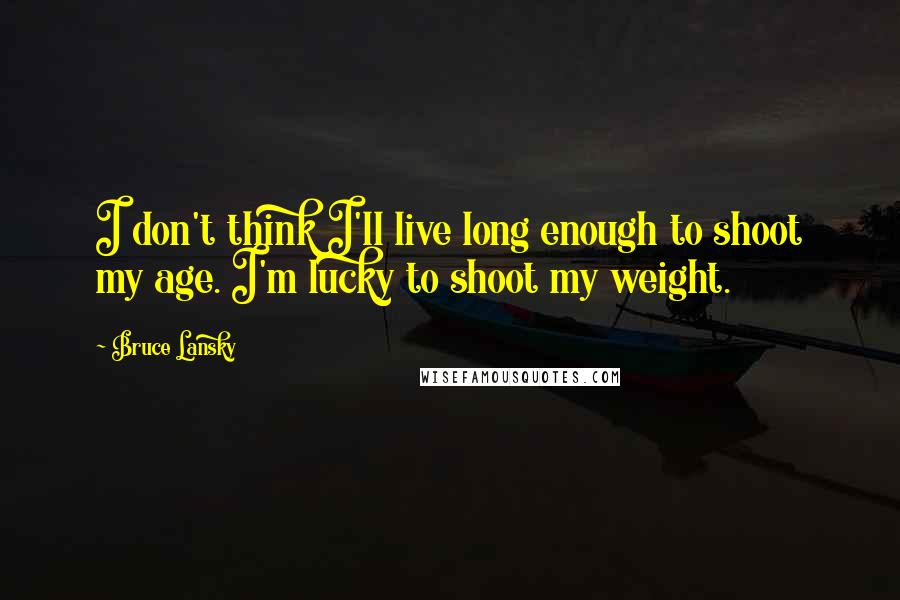 Bruce Lansky Quotes: I don't think I'll live long enough to shoot my age. I'm lucky to shoot my weight.