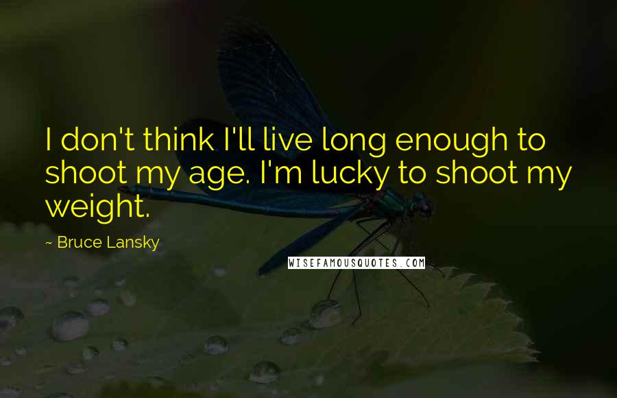 Bruce Lansky Quotes: I don't think I'll live long enough to shoot my age. I'm lucky to shoot my weight.