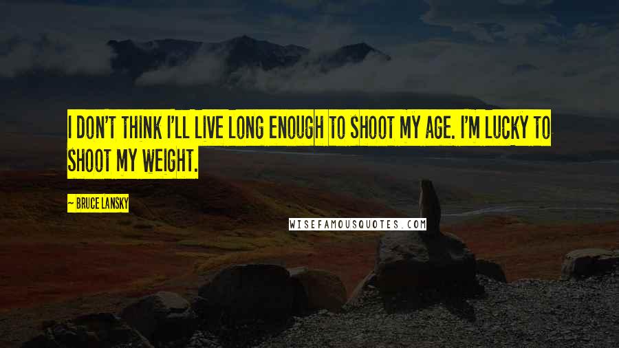 Bruce Lansky Quotes: I don't think I'll live long enough to shoot my age. I'm lucky to shoot my weight.