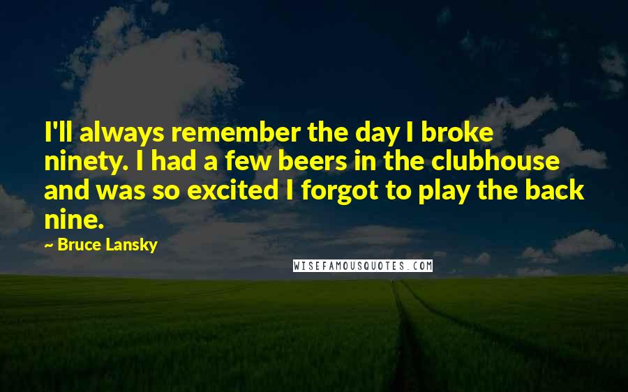 Bruce Lansky Quotes: I'll always remember the day I broke ninety. I had a few beers in the clubhouse and was so excited I forgot to play the back nine.