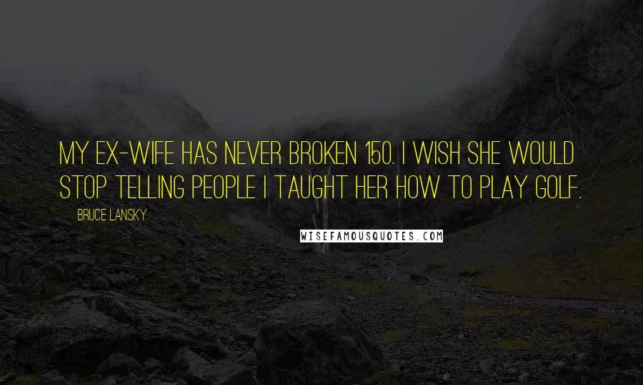 Bruce Lansky Quotes: My ex-wife has never broken 150. I wish she would stop telling people I taught her how to play golf.