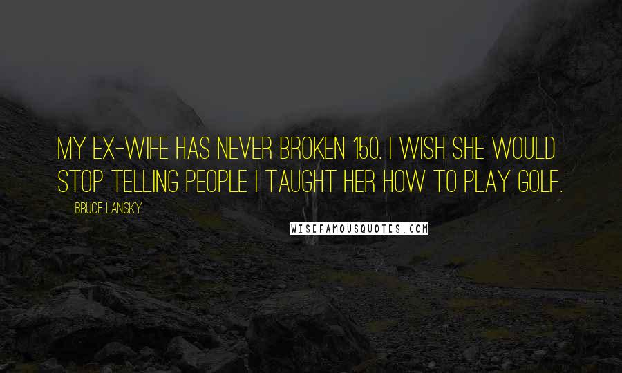 Bruce Lansky Quotes: My ex-wife has never broken 150. I wish she would stop telling people I taught her how to play golf.