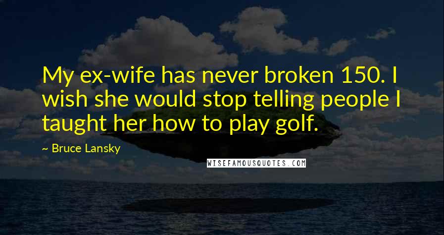 Bruce Lansky Quotes: My ex-wife has never broken 150. I wish she would stop telling people I taught her how to play golf.