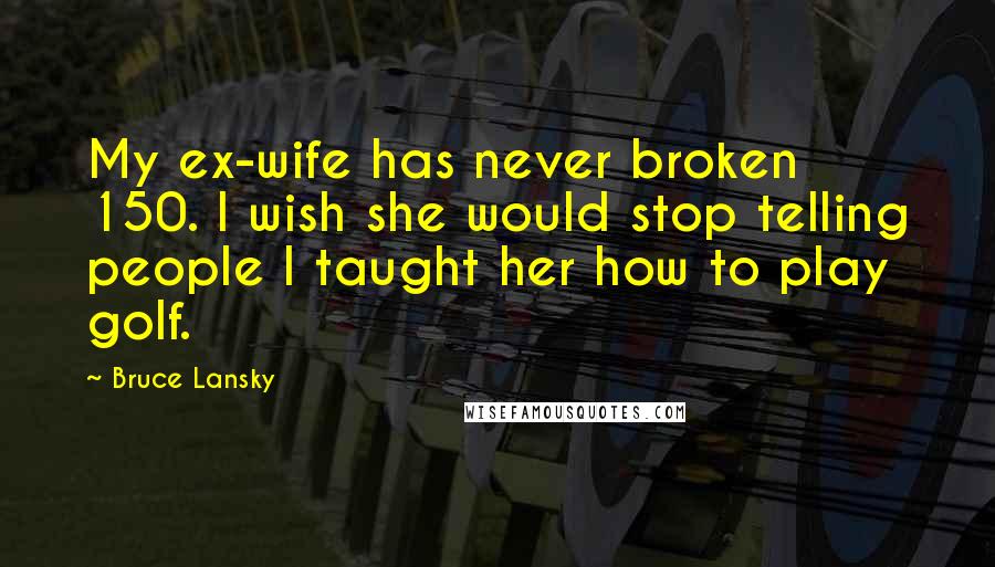 Bruce Lansky Quotes: My ex-wife has never broken 150. I wish she would stop telling people I taught her how to play golf.