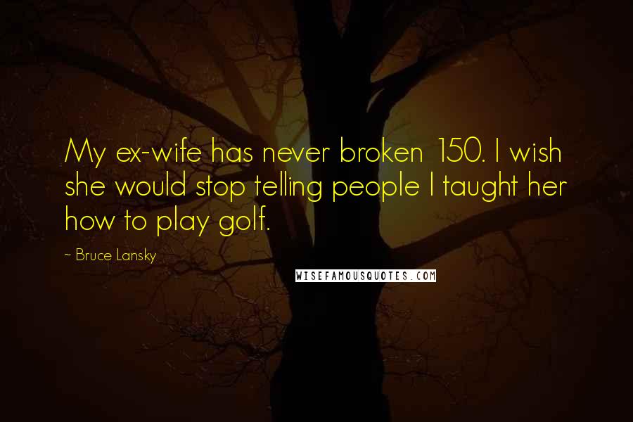 Bruce Lansky Quotes: My ex-wife has never broken 150. I wish she would stop telling people I taught her how to play golf.