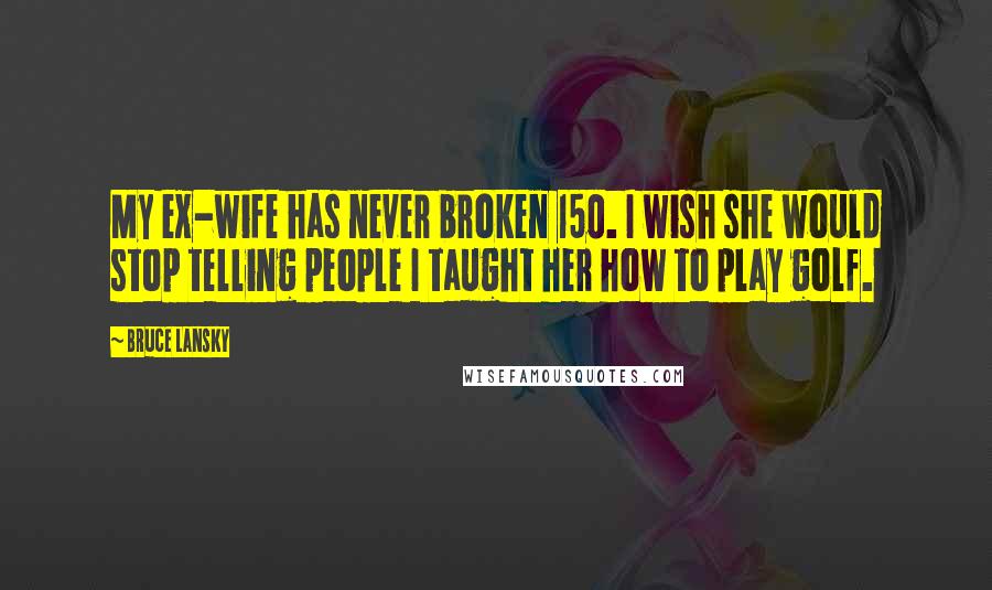 Bruce Lansky Quotes: My ex-wife has never broken 150. I wish she would stop telling people I taught her how to play golf.