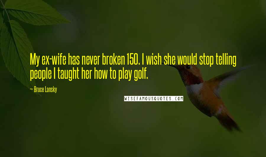 Bruce Lansky Quotes: My ex-wife has never broken 150. I wish she would stop telling people I taught her how to play golf.