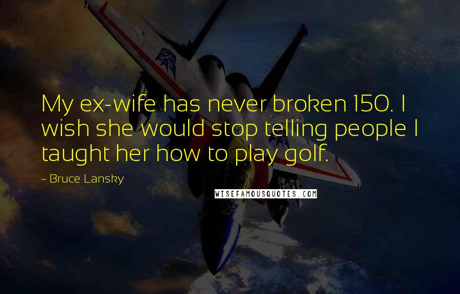 Bruce Lansky Quotes: My ex-wife has never broken 150. I wish she would stop telling people I taught her how to play golf.