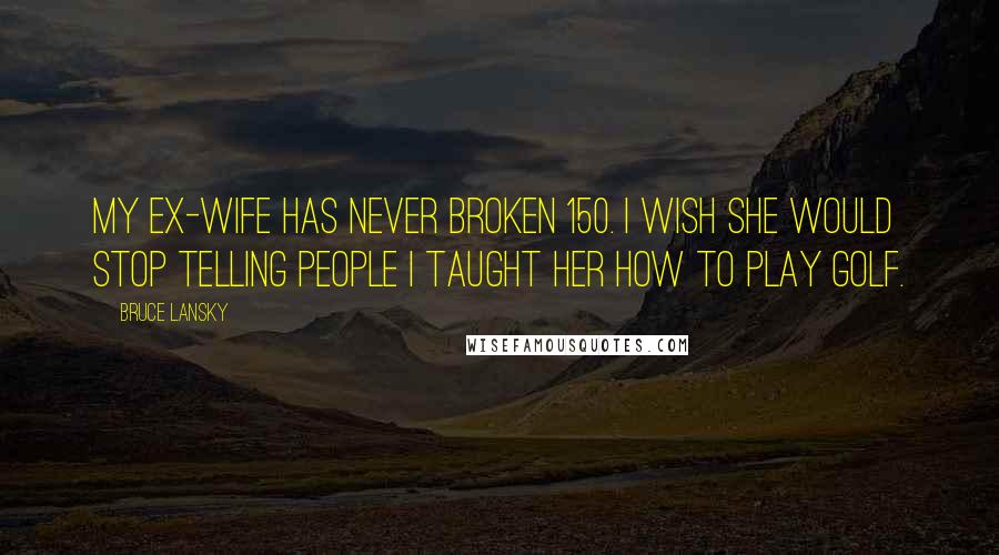 Bruce Lansky Quotes: My ex-wife has never broken 150. I wish she would stop telling people I taught her how to play golf.