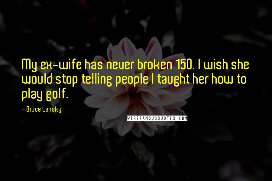 Bruce Lansky Quotes: My ex-wife has never broken 150. I wish she would stop telling people I taught her how to play golf.