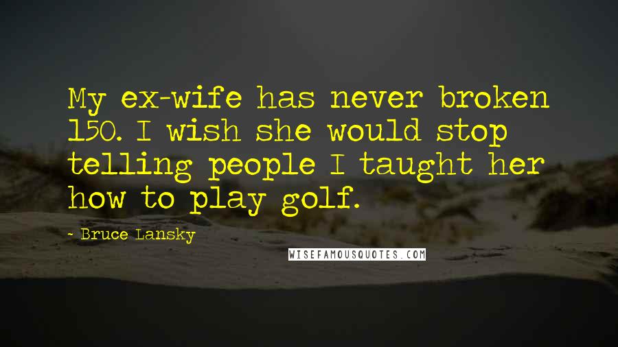 Bruce Lansky Quotes: My ex-wife has never broken 150. I wish she would stop telling people I taught her how to play golf.