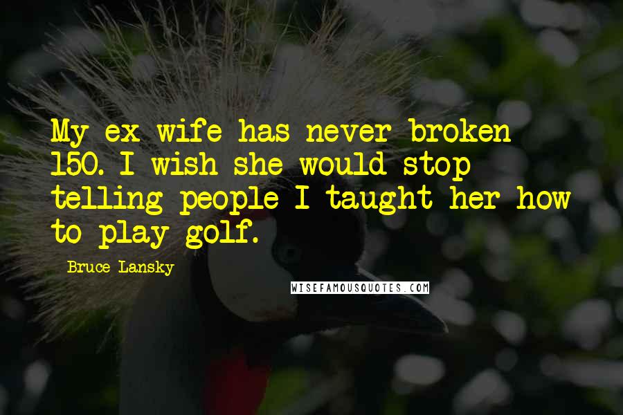 Bruce Lansky Quotes: My ex-wife has never broken 150. I wish she would stop telling people I taught her how to play golf.
