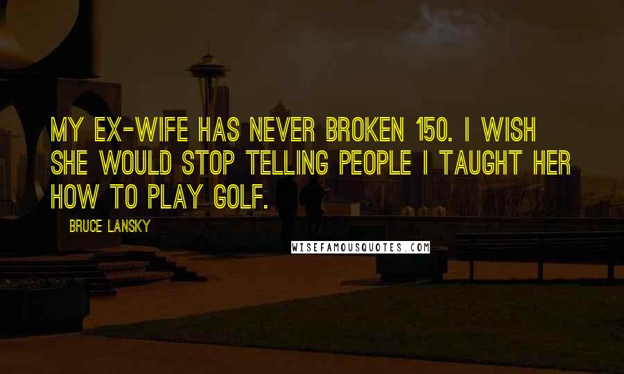 Bruce Lansky Quotes: My ex-wife has never broken 150. I wish she would stop telling people I taught her how to play golf.