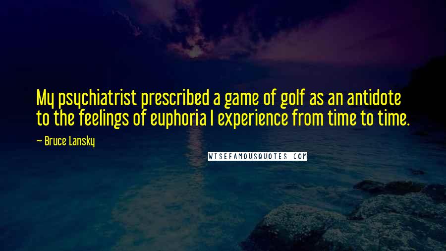 Bruce Lansky Quotes: My psychiatrist prescribed a game of golf as an antidote to the feelings of euphoria I experience from time to time.