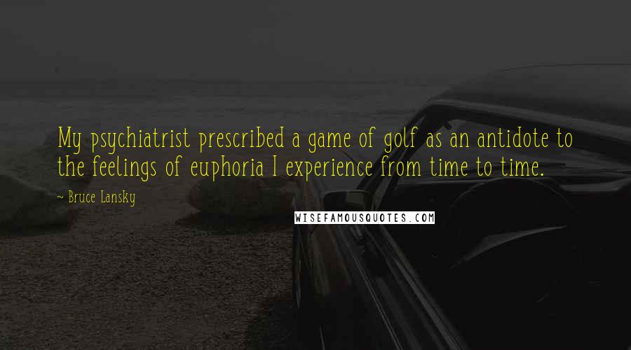 Bruce Lansky Quotes: My psychiatrist prescribed a game of golf as an antidote to the feelings of euphoria I experience from time to time.