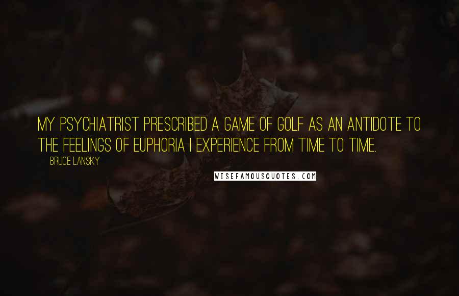 Bruce Lansky Quotes: My psychiatrist prescribed a game of golf as an antidote to the feelings of euphoria I experience from time to time.