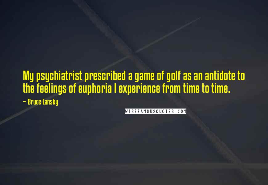 Bruce Lansky Quotes: My psychiatrist prescribed a game of golf as an antidote to the feelings of euphoria I experience from time to time.