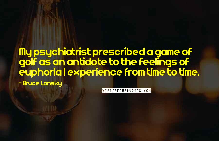 Bruce Lansky Quotes: My psychiatrist prescribed a game of golf as an antidote to the feelings of euphoria I experience from time to time.