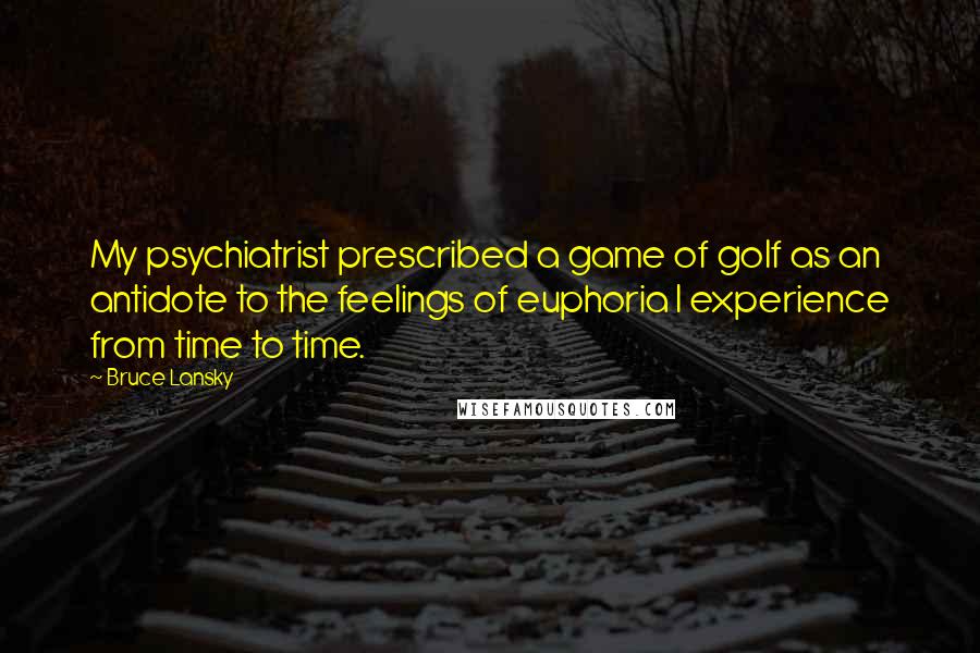 Bruce Lansky Quotes: My psychiatrist prescribed a game of golf as an antidote to the feelings of euphoria I experience from time to time.