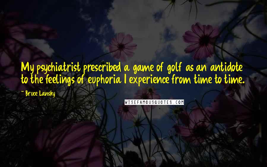 Bruce Lansky Quotes: My psychiatrist prescribed a game of golf as an antidote to the feelings of euphoria I experience from time to time.