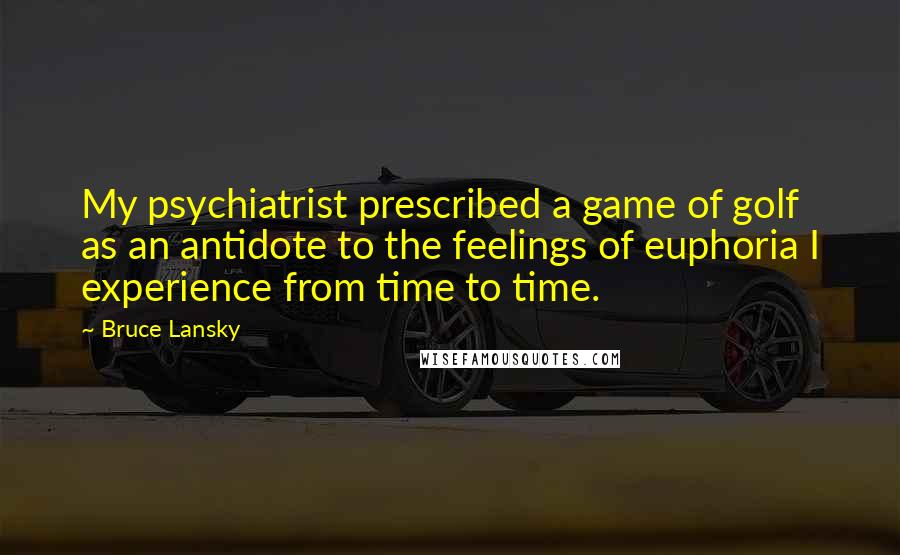 Bruce Lansky Quotes: My psychiatrist prescribed a game of golf as an antidote to the feelings of euphoria I experience from time to time.