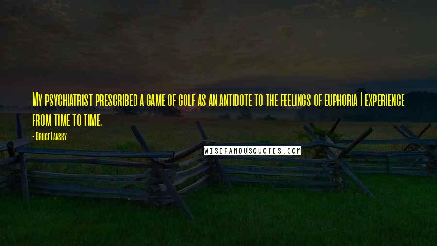 Bruce Lansky Quotes: My psychiatrist prescribed a game of golf as an antidote to the feelings of euphoria I experience from time to time.